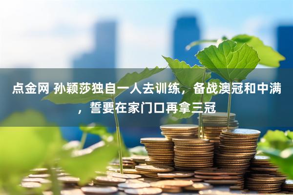 点金网 孙颖莎独自一人去训练，备战澳冠和中满，誓要在家门口再拿三冠