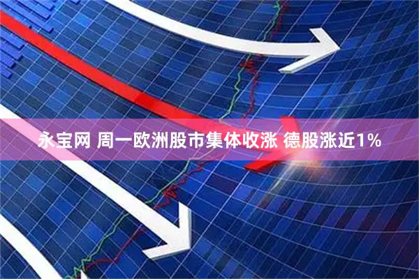 永宝网 周一欧洲股市集体收涨 德股涨近1%