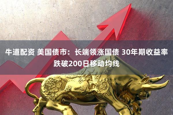 牛道配资 美国债市：长端领涨国债 30年期收益率跌破200日移动均线