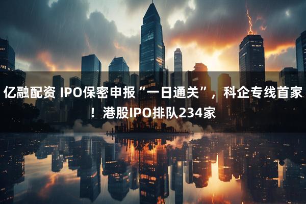 亿融配资 IPO保密申报“一日通关”，科企专线首家！港股IPO排队234家