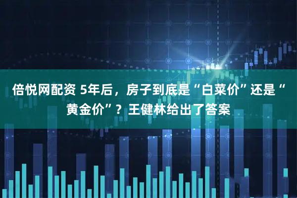 倍悦网配资 5年后，房子到底是“白菜价”还是“黄金价”？王健林给出了答案