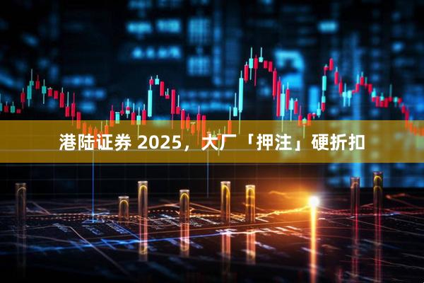 港陆证券 2025，大厂「押注」硬折扣