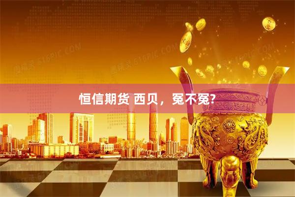 恒信期货 西贝，冤不冤?