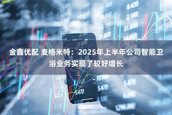 金鑫优配 麦格米特：2025年上半年公司智能卫浴业务实现了较好增长