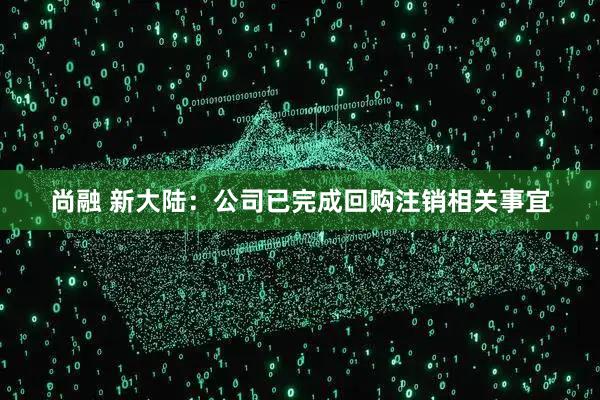 尚融 新大陆：公司已完成回购注销相关事宜
