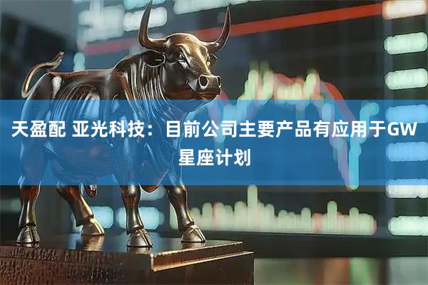 天盈配 亚光科技：目前公司主要产品有应用于GW星座计划