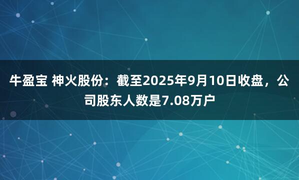 牛盈宝 神火股份：截至2025年9月10日收盘，公司股东人数是7.08万户