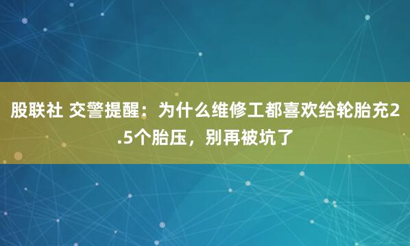 股联社 交警提醒：为什么维修工都喜欢给轮胎充2.5个胎压，别再被坑了