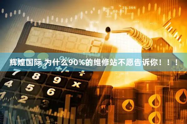 辉煌国际 为什么90%的维修站不愿告诉你！！！