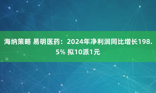 海纳策略 易明医药：2024年净利润同比增长198.5% 拟10派1元