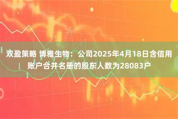 双盈策略 博雅生物：公司2025年4月18日含信用账户合并名册的股东人数为28083户
