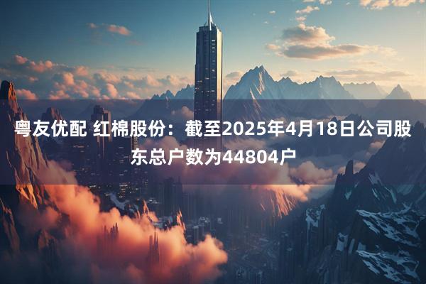 粤友优配 红棉股份：截至2025年4月18日公司股东总户数为44804户