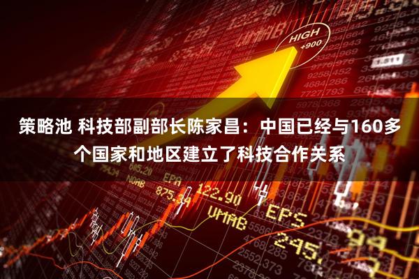 策略池 科技部副部长陈家昌：中国已经与160多个国家和地区建立了科技合作关系