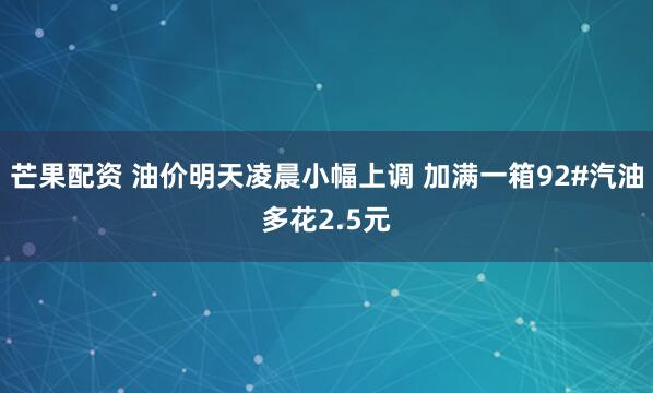 芒果配资 油价明天凌晨小幅上调 加满一箱92#汽油多花2.5元