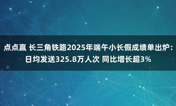 点点赢 长三角铁路2025年端午小长假成绩单出炉：日均发送325.8万人次 同比增长超3%