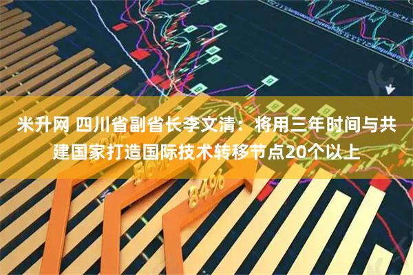 米升网 四川省副省长李文清：将用三年时间与共建国家打造国际技术转移节点20个以上