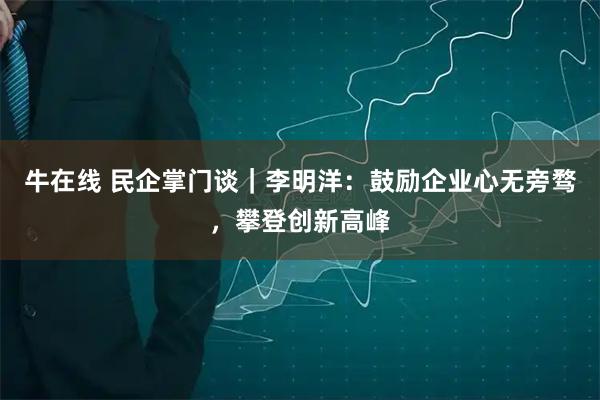 牛在线 民企掌门谈｜李明洋：鼓励企业心无旁骛，攀登创新高峰