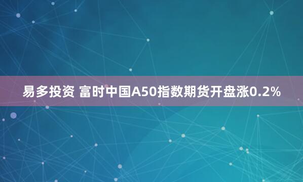 易多投资 富时中国A50指数期货开盘涨0.2%
