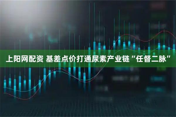 上阳网配资 基差点价打通尿素产业链“任督二脉”