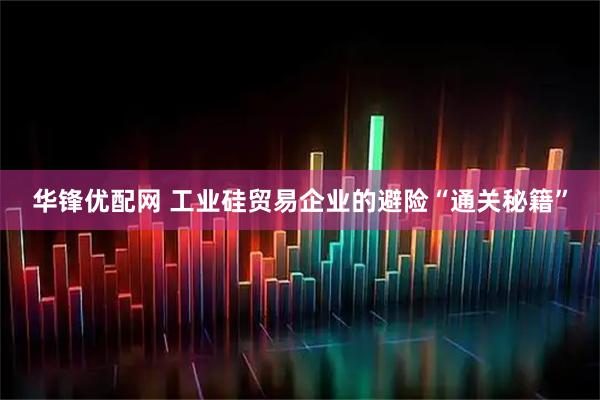 华锋优配网 工业硅贸易企业的避险“通关秘籍”