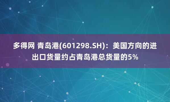 多得网 青岛港(601298.SH)：美国方向的进出口货量约占青岛港总货量的5%