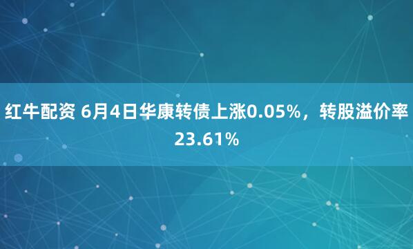 红牛配资 6月4日华康转债上涨0.05%，转股溢价率23.61%