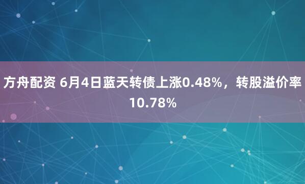 方舟配资 6月4日蓝天转债上涨0.48%，转股溢价率10.78%
