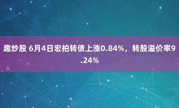 趣炒股 6月4日宏柏转债上涨0.84%，转股溢价率9.24%