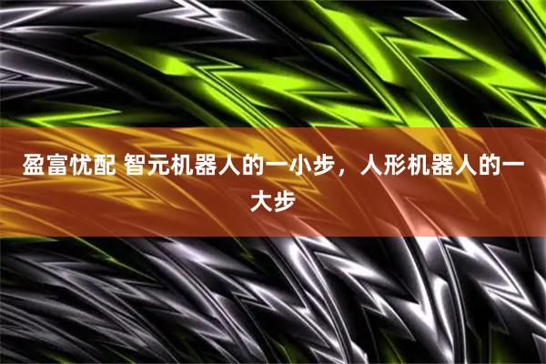 盈富忧配 智元机器人的一小步，人形机器人的一大步