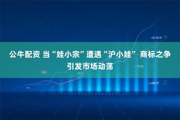 公牛配资 当“娃小宗”遭遇“沪小娃” 商标之争引发市场动荡