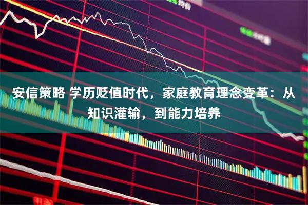 安信策略 学历贬值时代，家庭教育理念变革：从知识灌输，到能力培养