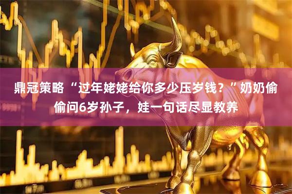 鼎冠策略 “过年姥姥给你多少压岁钱？”奶奶偷偷问6岁孙子，娃一句话尽显教养