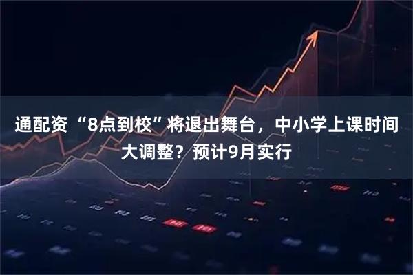 通配资 “8点到校”将退出舞台，中小学上课时间大调整？预计9月实行