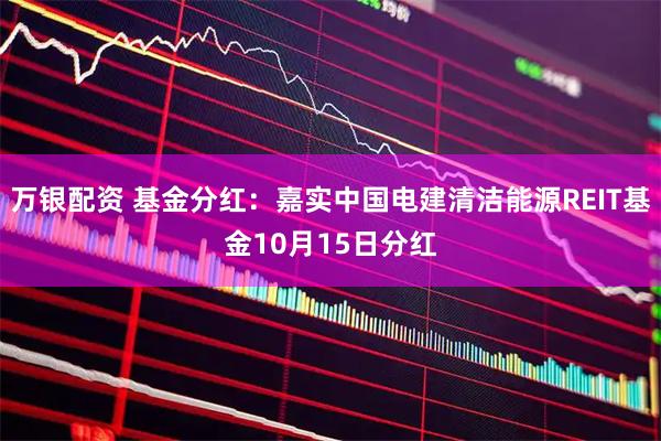 万银配资 基金分红：嘉实中国电建清洁能源REIT基金10月15日分红