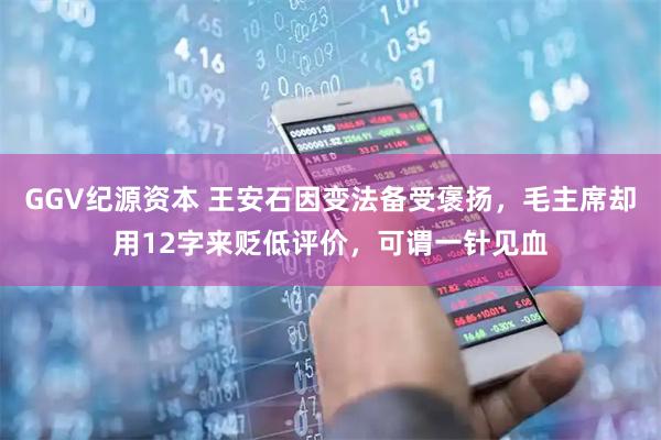 GGV纪源资本 王安石因变法备受褒扬，毛主席却用12字来贬低评价，可谓一针见血