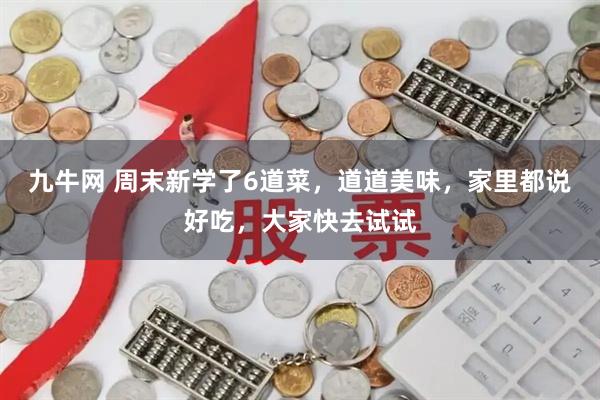 九牛网 周末新学了6道菜，道道美味，家里都说好吃，大家快去试试