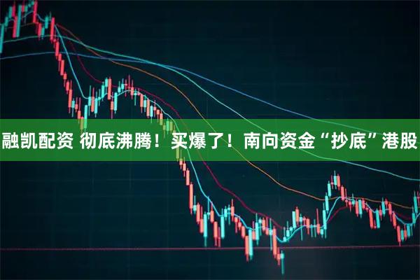 融凯配资 彻底沸腾！买爆了！南向资金“抄底”港股