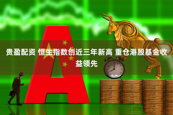 贵盈配资 恒生指数创近三年新高 重仓港股基金收益领先