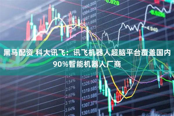 黑马配资 科大讯飞：讯飞机器人超脑平台覆盖国内90%智能机器人厂商