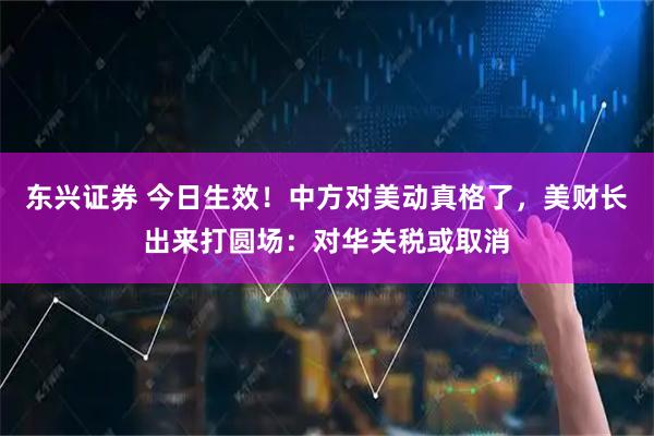 东兴证券 今日生效!中方对美动真格了,美财长出来打圆场:对华关税或取消