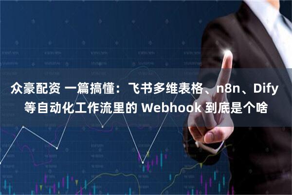众豪配资 一篇搞懂:飞书多维表格、n8n、Dify 等自动化工作流里的 Webhook 到底是个啥