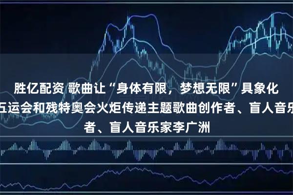 胜亿配资 歌曲让“身体有限,梦想无限”具象化,专访十五运会和残特奥会火炬传递主题歌曲创作者、盲人音乐家李广洲