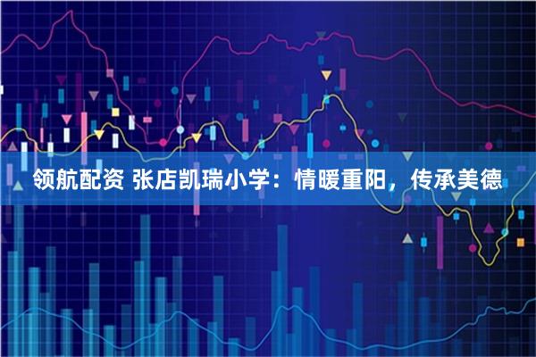 领航配资 张店凯瑞小学:情暖重阳,传承美德