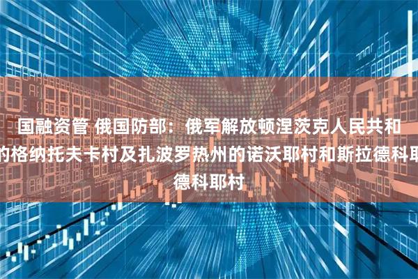 国融资管 俄国防部：俄军解放顿涅茨克人民共和国的格纳托夫卡村及扎波罗热州的诺沃耶村和斯拉德科耶村