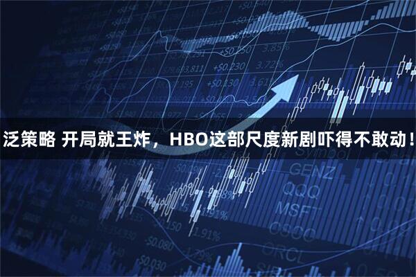 泛策略 开局就王炸,HBO这部尺度新剧吓得不敢动!