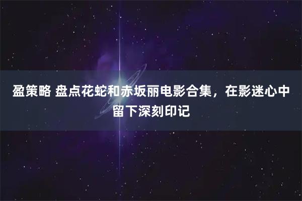 盈策略 盘点花蛇和赤坂丽电影合集,在影迷心中留下深刻印记