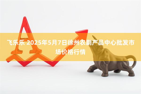 飞乐乐 2025年5月7日徐州农副产品中心批发市场价格行情