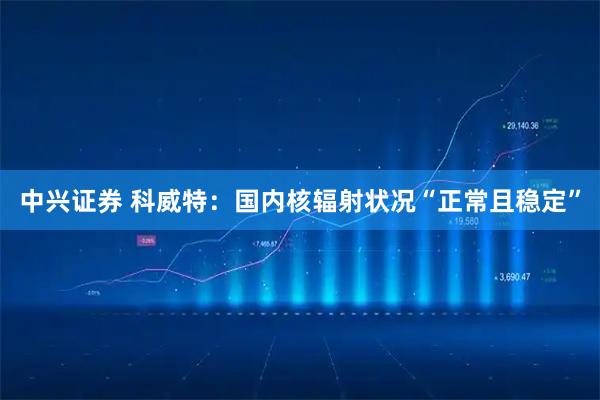 中兴证券 科威特:国内核辐射状况“正常且稳定”