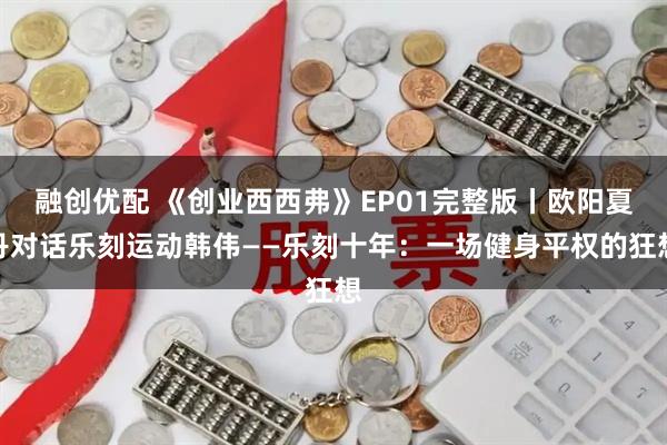 融创优配 《创业西西弗》EP01完整版丨欧阳夏丹对话乐刻运动韩伟——乐刻十年：一场健身平权的狂想