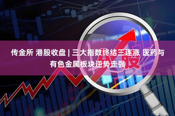 传金所 港股收盘 | 三大指数终结三连涨 医药与有色金属板块逆势走强